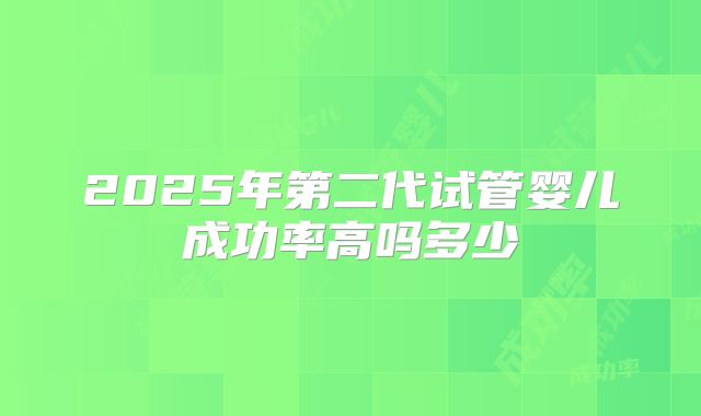 2025年第二代试管婴儿成功率高吗多少