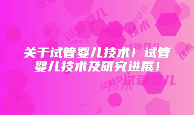 关于试管婴儿技术!试管婴儿技术及研究进展!