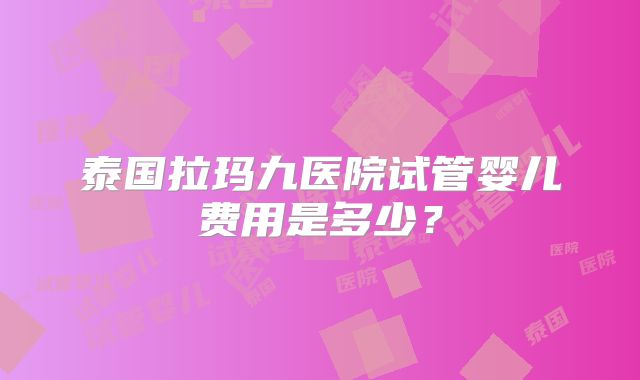 泰国拉玛九医院试管婴儿费用是多少？
