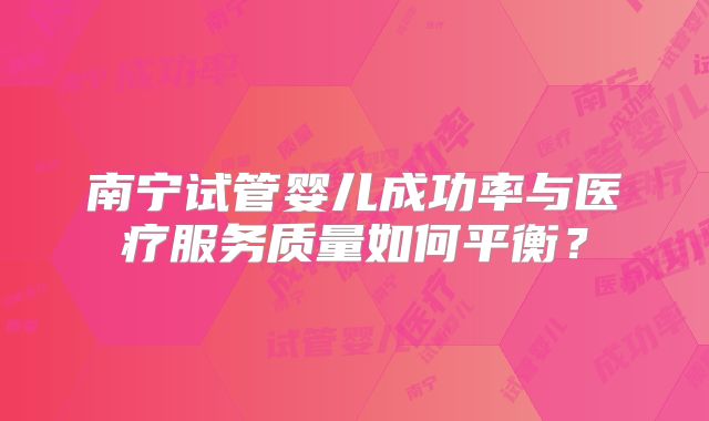 南宁试管婴儿成功率与医疗服务质量如何平衡？