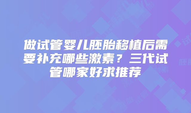 做试管婴儿胚胎移植后需要补充哪些激素？三代试管哪家好求推荐