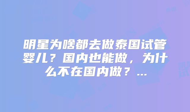 明星为啥都去做泰国试管婴儿？国内也能做，为什么不在国内做？...