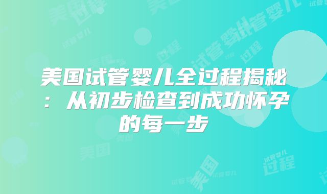 美国试管婴儿全过程揭秘：从初步检查到成功怀孕的每一步