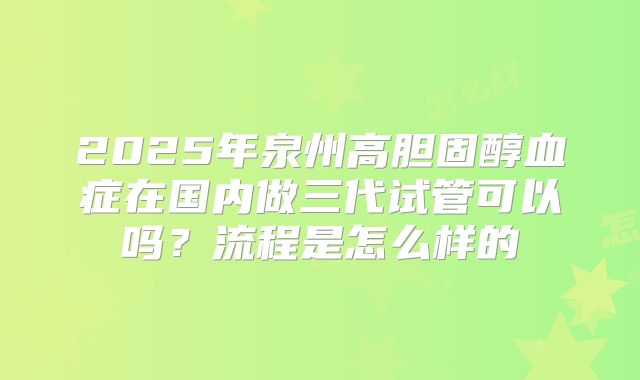 2025年泉州高胆固醇血症在国内做三代试管可以吗？流程是怎么样的