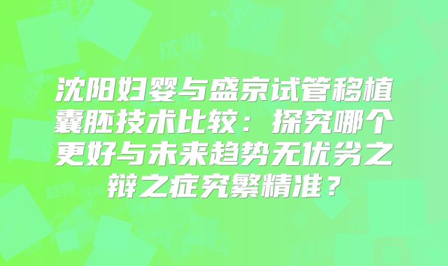 沈阳妇婴与盛京试管移植囊胚技术比较：探究哪个更好与未来趋势无优劣之辩之症究繁精准？