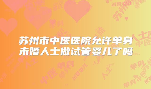 苏州市中医医院允许单身未婚人士做试管婴儿了吗