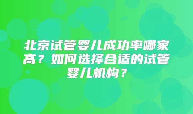 北京试管婴儿成功率哪家高？如何选择合适的试管婴儿机构？