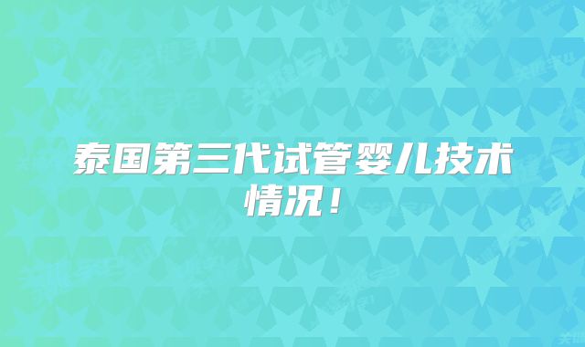 泰国第三代试管婴儿技术情况！