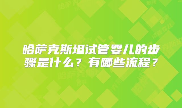 哈萨克斯坦试管婴儿的步骤是什么？有哪些流程？