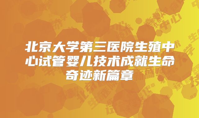 北京大学第三医院生殖中心试管婴儿技术成就生命奇迹新篇章