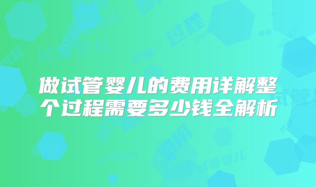 做试管婴儿的费用详解整个过程需要多少钱全解析