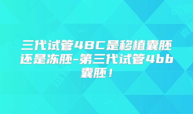 三代试管4BC是移植囊胚还是冻胚-第三代试管4bb囊胚！