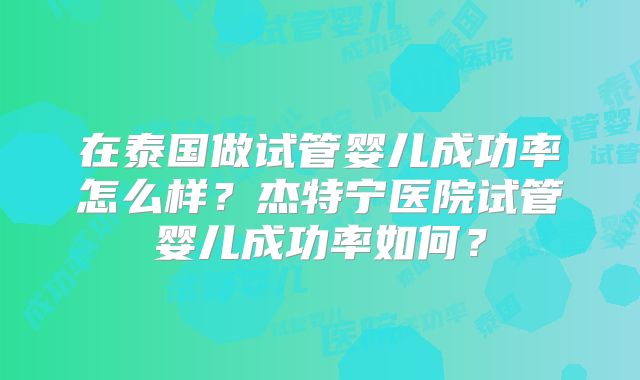 在泰国做试管婴儿成功率怎么样？杰特宁医院试管婴儿成功率如何？