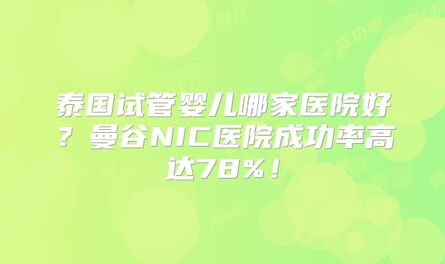 泰国试管婴儿哪家医院好？曼谷NIC医院成功率高达78%！