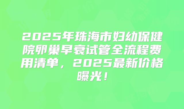 2025年珠海市妇幼保健院卵巢早衰试管全流程费用清单，2025最新价格曝光！