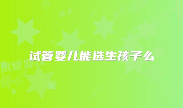 试管婴儿能选生孩子么