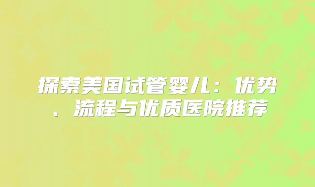 探索美国试管婴儿：优势、流程与优质医院推荐