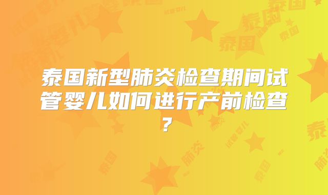 泰国新型肺炎检查期间试管婴儿如何进行产前检查？