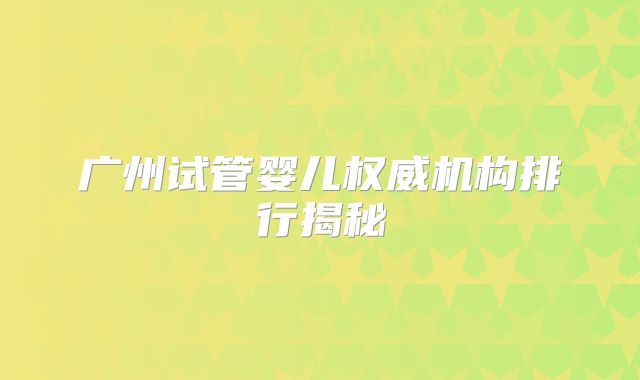 广州试管婴儿权威机构排行揭秘