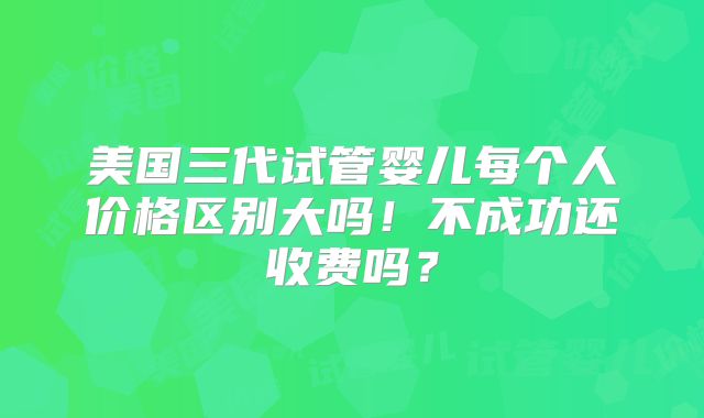 美国三代试管婴儿每个人价格区别大吗！不成功还收费吗？