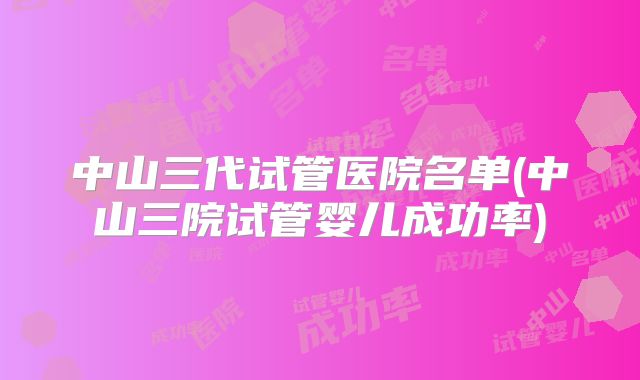 中山三代试管医院名单(中山三院试管婴儿成功率)