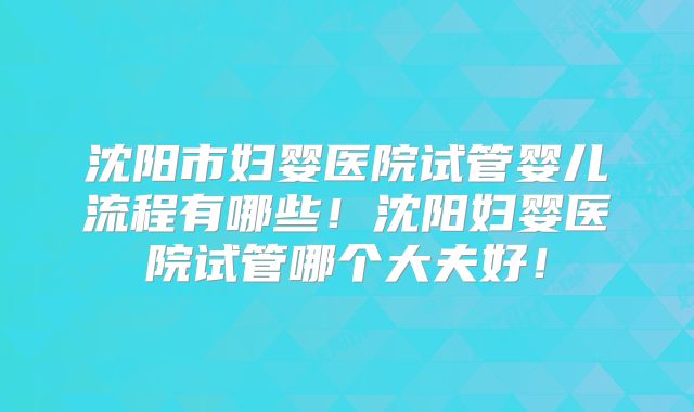 沈阳市妇婴医院试管婴儿流程有哪些！沈阳妇婴医院试管哪个大夫好！