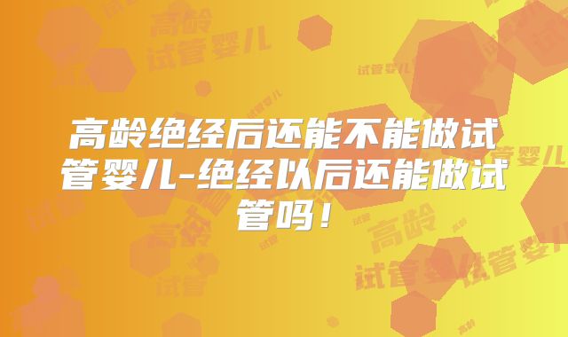 高龄绝经后还能不能做试管婴儿-绝经以后还能做试管吗！