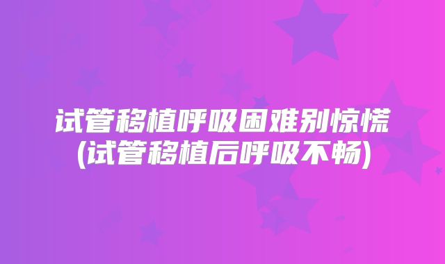 试管移植呼吸困难别惊慌(试管移植后呼吸不畅)