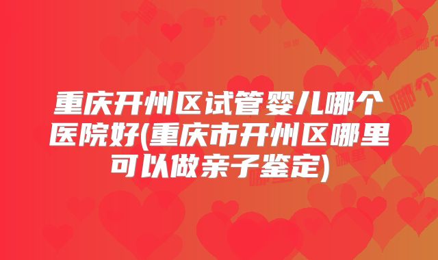 重庆开州区试管婴儿哪个医院好(重庆市开州区哪里可以做亲子鉴定)