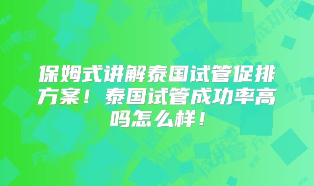 保姆式讲解泰国试管促排方案！泰国试管成功率高吗怎么样！