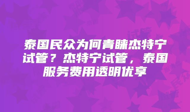 泰国民众为何青睐杰特宁试管？杰特宁试管，泰国服务费用透明优享