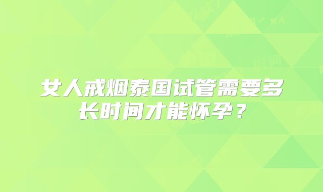 女人戒烟泰国试管需要多长时间才能怀孕？