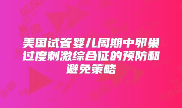 美国试管婴儿周期中卵巢过度刺激综合征的预防和避免策略