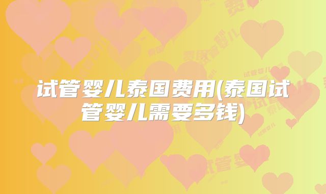 试管婴儿泰国费用(泰国试管婴儿需要多钱)