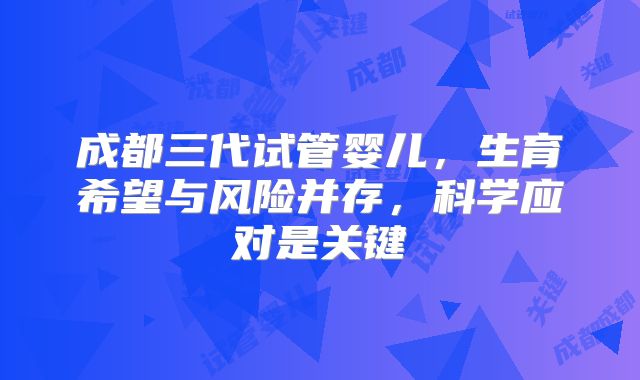成都三代试管婴儿，生育希望与风险并存，科学应对是关键