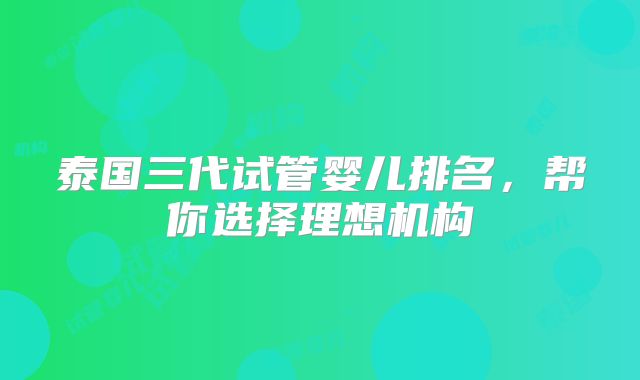 泰国三代试管婴儿排名，帮你选择理想机构