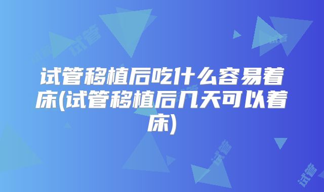 试管移植后吃什么容易着床(试管移植后几天可以着床)