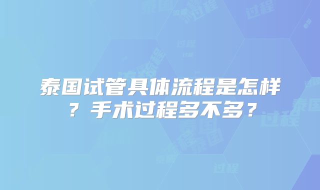 泰国试管具体流程是怎样？手术过程多不多？