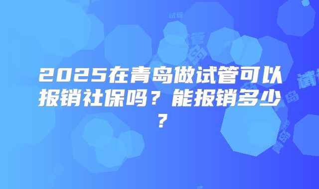2025在青岛做试管可以报销社保吗?能报销多少?
