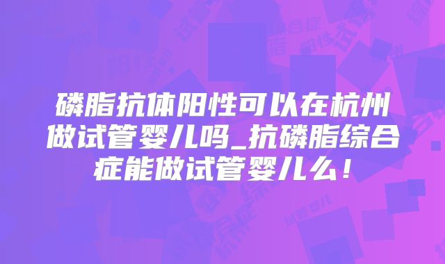 磷脂抗体阳性可以在杭州做试管婴儿吗_抗磷脂综合症能做试管婴儿么!