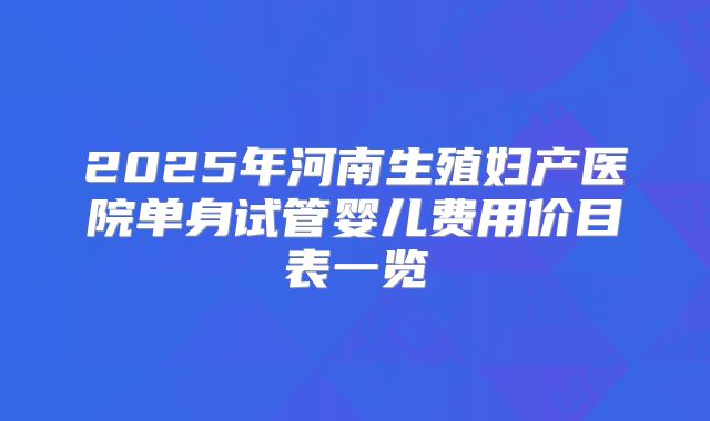 2025年河南生殖妇产医院单身试管婴儿费用价目表一览
