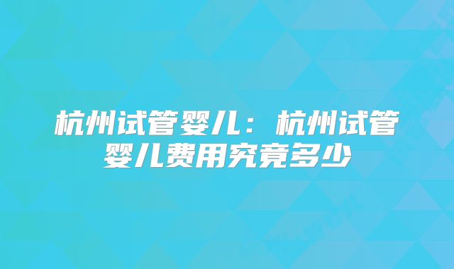 杭州试管婴儿：杭州试管婴儿费用究竟多少