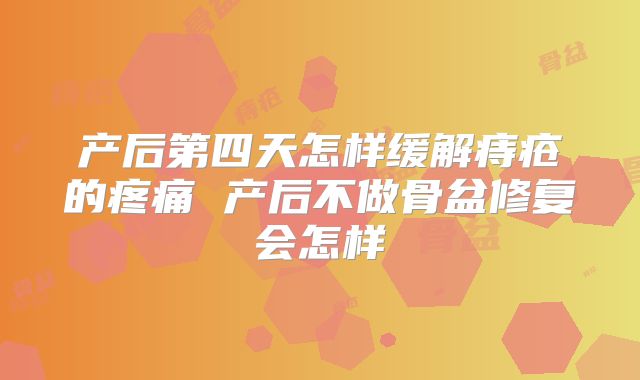 产后第四天怎样缓解痔疮的疼痛 产后不做骨盆修复会怎样
