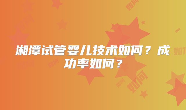 湘潭试管婴儿技术如何？成功率如何？