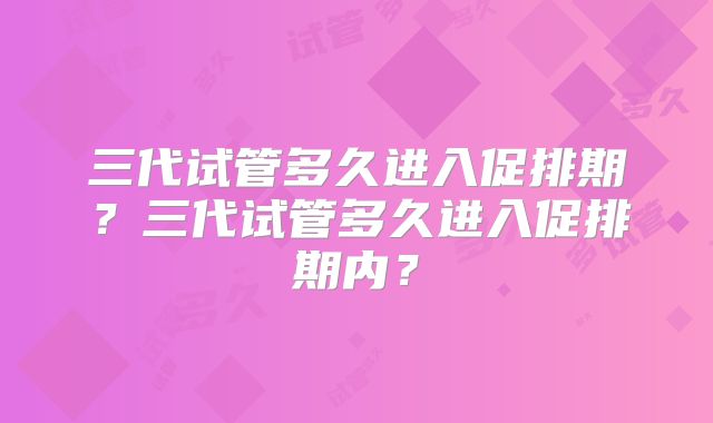 三代试管多久进入促排期?三代试管多久进入促排期内?