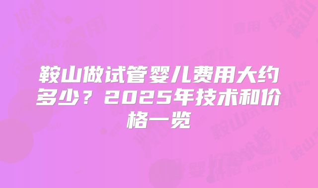 鞍山做试管婴儿费用大约多少?2025年技术和价格一览