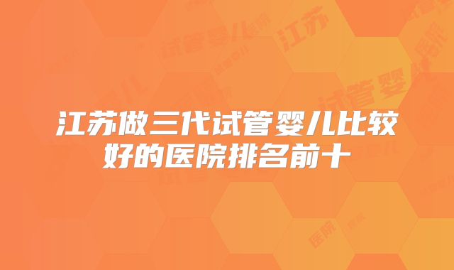 江苏做三代试管婴儿比较好的医院排名前十
