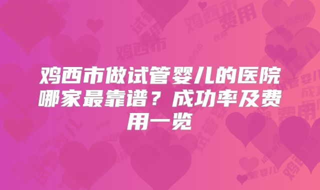 鸡西市做试管婴儿的医院哪家最靠谱？成功率及费用一览