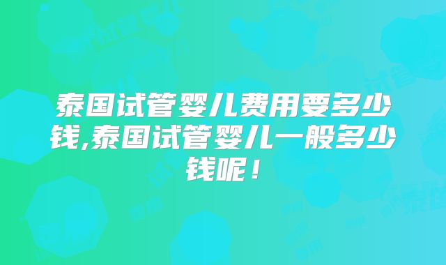 泰国试管婴儿费用要多少钱,泰国试管婴儿一般多少钱呢！