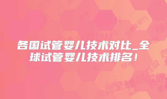 各国试管婴儿技术对比_全球试管婴儿技术排名！